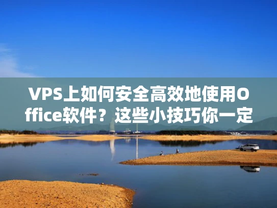 VPS上如何安全高效地使用Office软件？这些小技巧你一定要知道！