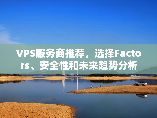 VPS服务商推荐，选择Factors、安全性和未来趋势分析