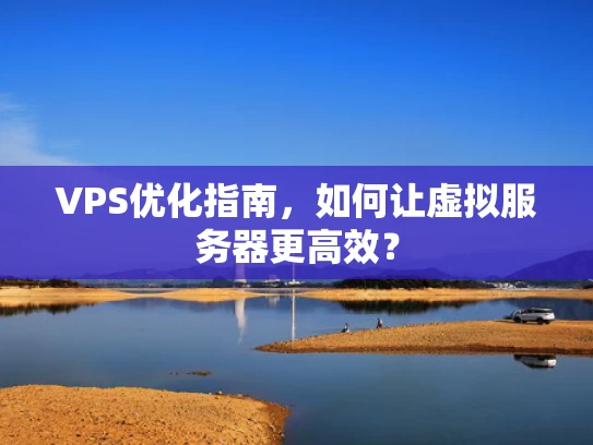 VPS优化指南，如何让虚拟服务器更高效？