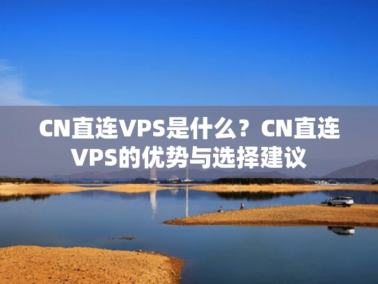 CN直连VPS是什么？CN直连VPS的优势与选择建议