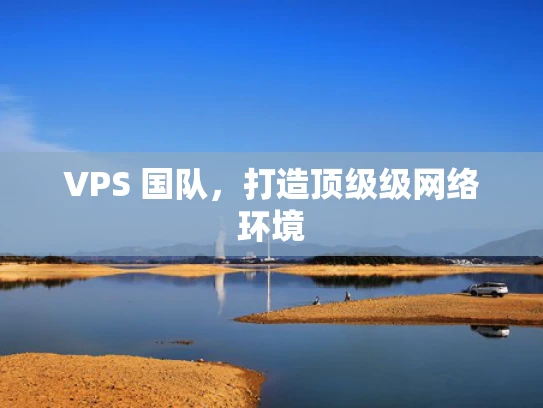 VPS 国队，打造顶级级网络环境