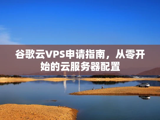 谷歌云VPS申请指南，从零开始的云服务器配置