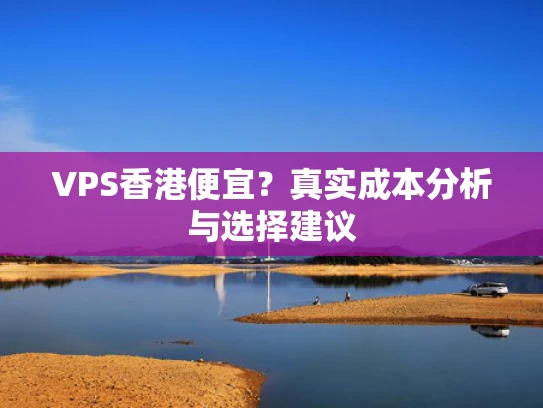 VPS香港便宜？真实成本分析与选择建议