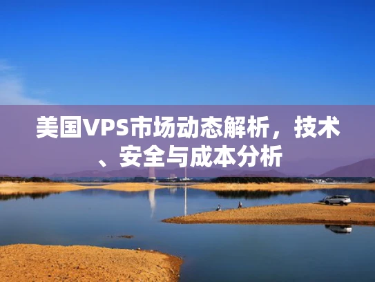美国VPS市场动态解析，技术、安全与成本分析