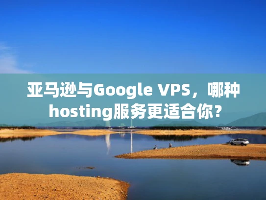 亚马逊与Google VPS，哪种 hosting服务更适合你？