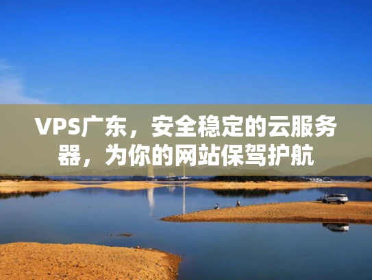 VPS广东，安全稳定的云服务器，为你的网站保驾护航