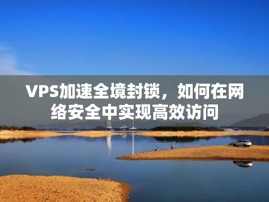 VPS加速全境封锁，如何在网络安全中实现高效访问