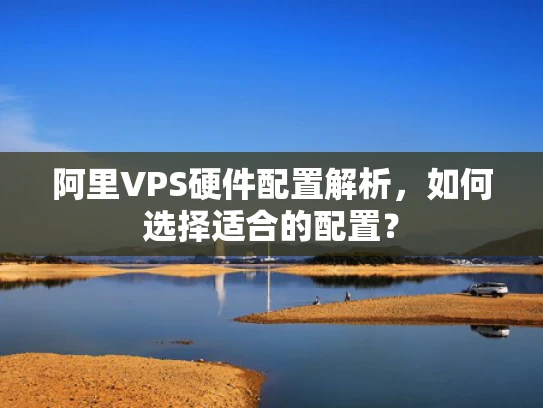 阿里VPS硬件配置解析，如何选择适合的配置？