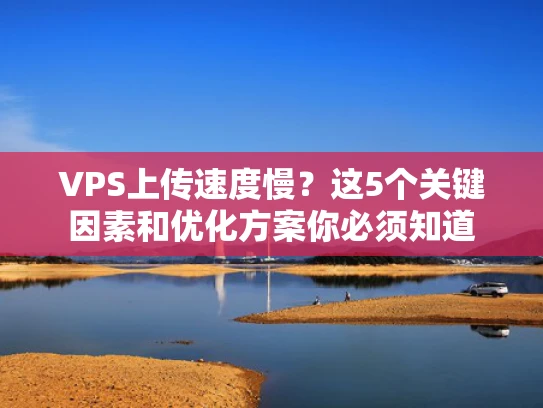 VPS上传速度慢？这5个关键因素和优化方案你必须知道