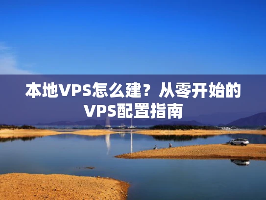 本地VPS怎么建？从零开始的VPS配置指南