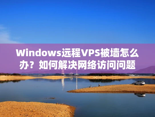Windows远程VPS被墙怎么办？如何解决网络访问问题