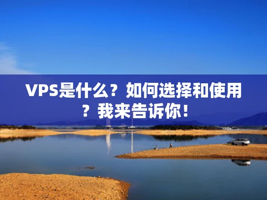 VPS是什么？如何选择和使用？我来告诉你！