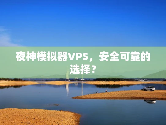 夜神模拟器VPS，安全可靠的选择？