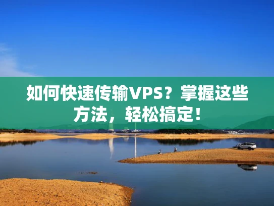 如何快速传输VPS？掌握这些方法，轻松搞定！