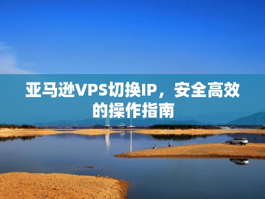 亚马逊VPS切换IP，安全高效的操作指南