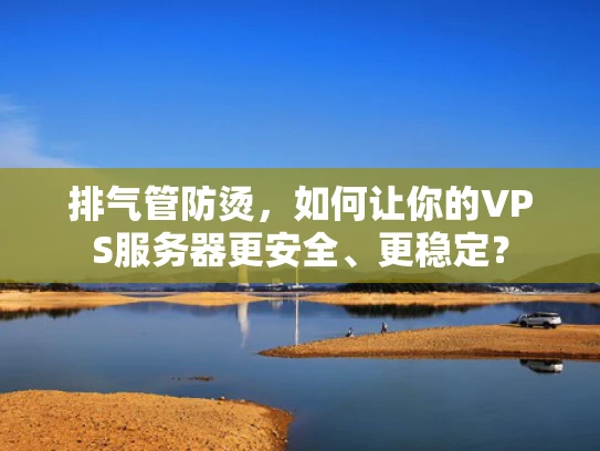 排气管防烫，如何让你的VPS服务器更安全、更稳定？