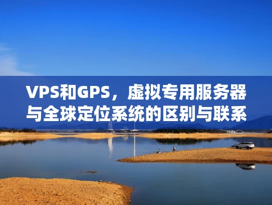 VPS和GPS，虚拟专用服务器与全球定位系统的区别与联系