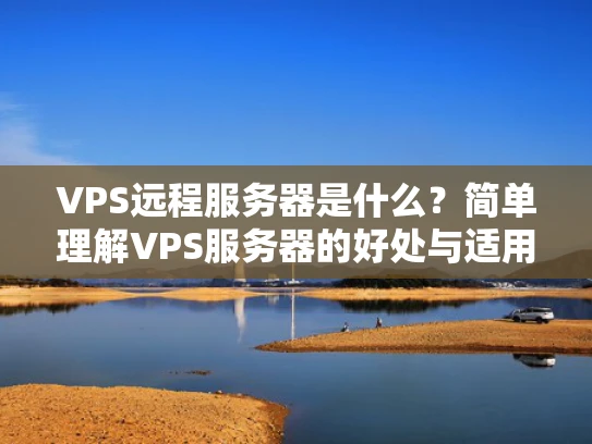 VPS远程服务器是什么？简单理解VPS服务器的好处与适用场景