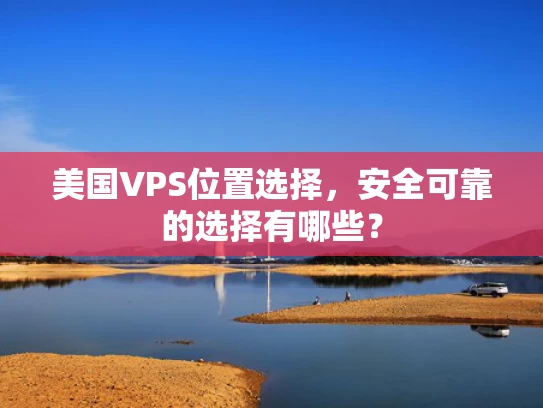 美国VPS位置选择，安全可靠的选择有哪些？
