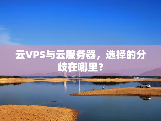 云VPS与云服务器，选择的分歧在哪里？