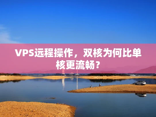 VPS远程操作，双核为何比单核更流畅？