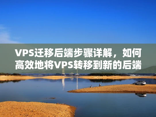 VPS迁移后端步骤详解，如何高效地将VPS转移到新的后端服务器