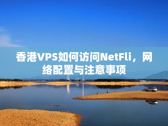 香港VPS如何访问NetFli，网络配置与注意事项