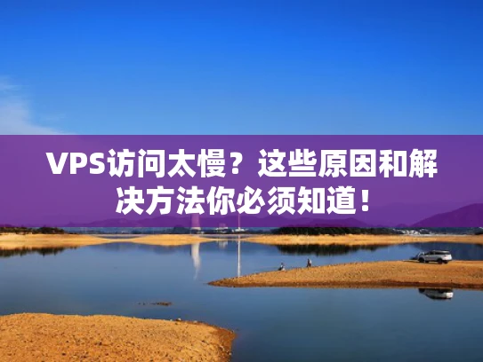 VPS访问太慢？这些原因和解决方法你必须知道！