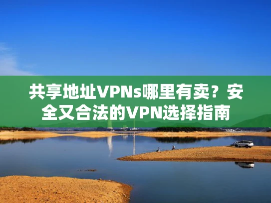 共享地址VPNs哪里有卖？安全又合法的VPN选择指南