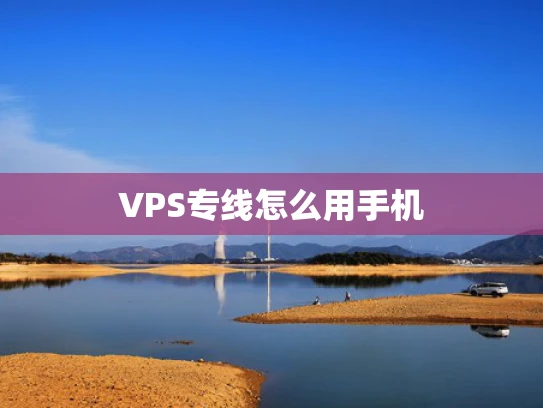 VPS专线怎么用手机