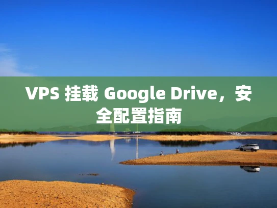 VPS 挂载 Google Drive，安全配置指南