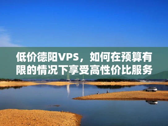 低价德阳VPS，如何在预算有限的情况下享受高性价比服务？