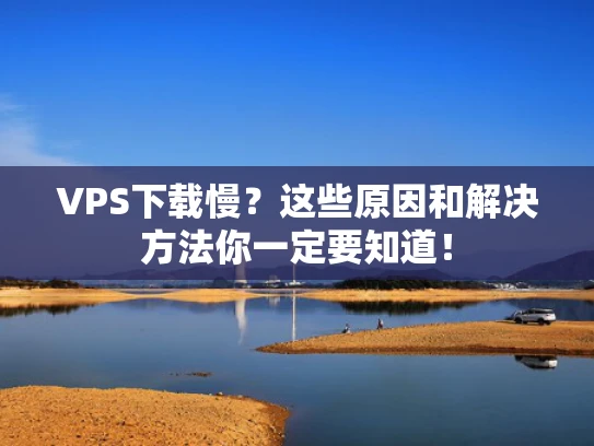 VPS下载慢？这些原因和解决方法你一定要知道！