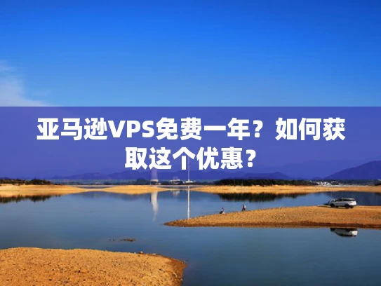 亚马逊VPS免费一年？如何获取这个优惠？