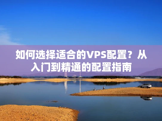 如何选择适合的VPS配置？从入门到精通的配置指南