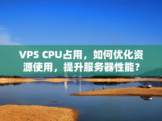 VPS CPU占用，如何优化资源使用，提升服务器性能？