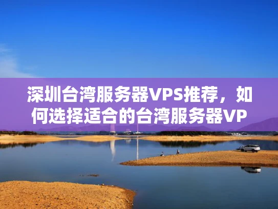 深圳台湾服务器VPS推荐，如何选择适合的台湾服务器VPS服务提供商？