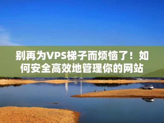 别再为VPS梯子而烦恼了！如何安全高效地管理你的网站