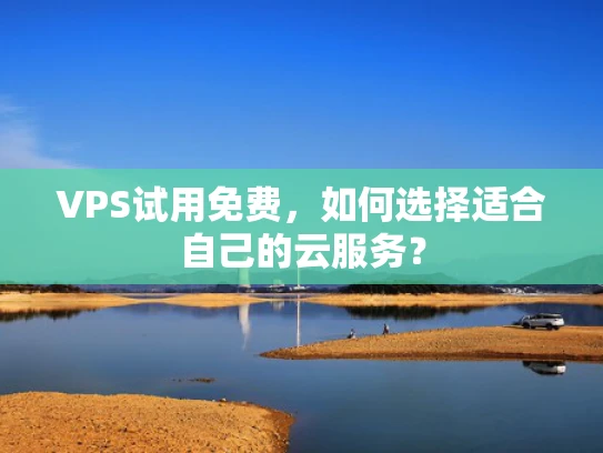 VPS试用免费，如何选择适合自己的云服务？
