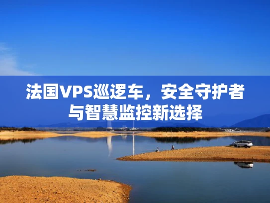 法国VPS巡逻车，安全守护者与智慧监控新选择