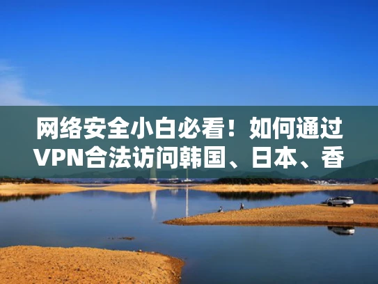 网络安全小白必看！如何通过VPN合法访问韩国、日本、香港的电影？