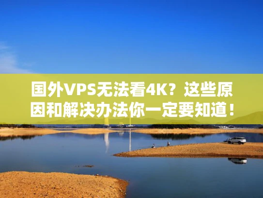 国外VPS无法看4K？这些原因和解决办法你一定要知道！