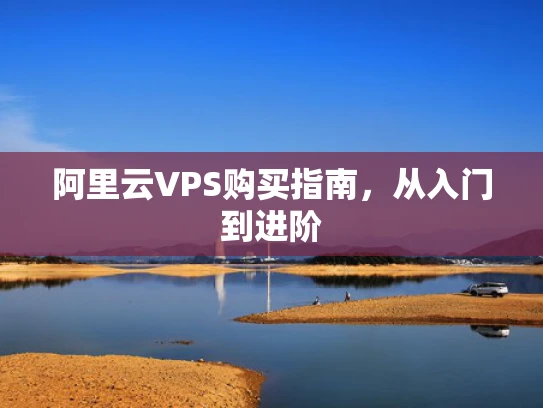 阿里云VPS购买指南，从入门到进阶