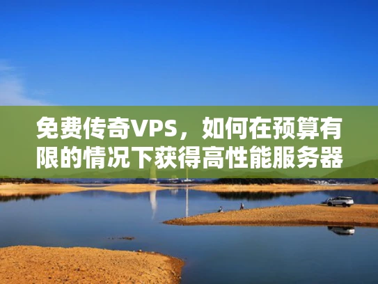 免费传奇VPS，如何在预算有限的情况下获得高性能服务器资源？
