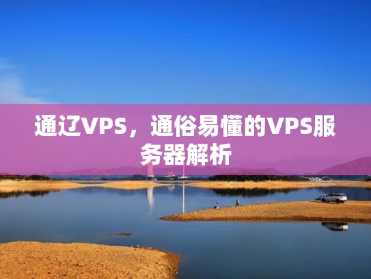 通辽VPS，通俗易懂的VPS服务器解析
