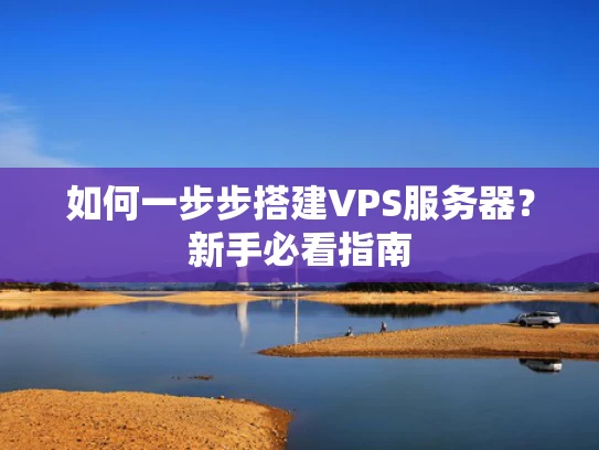 如何一步步搭建VPS服务器？新手必看指南