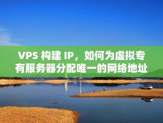 VPS 构建 IP，如何为虚拟专有服务器分配唯一的网络地址
