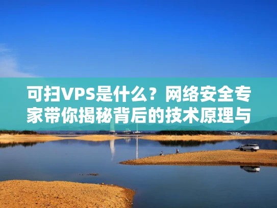 可扫VPS是什么？网络安全专家带你揭秘背后的技术原理与风险防范