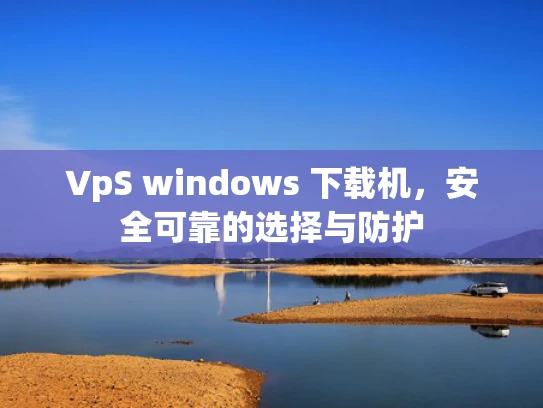 VpS windows 下载机，安全可靠的选择与防护