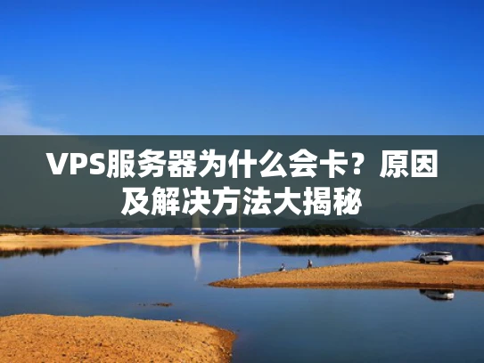 VPS服务器为什么会卡？原因及解决方法大揭秘